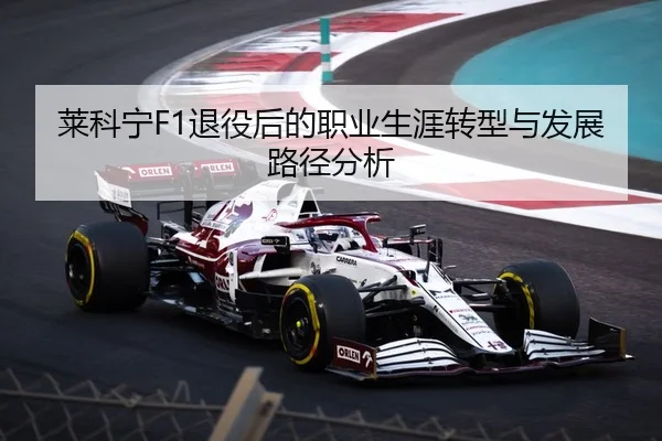 莱科宁F1退役后的职业生涯转型与发展路径分析（lols16）